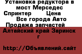 Установка редуктора в мост Мерседес Спринтер 906 › Цена ­ 99 000 - Все города Авто » Продажа запчастей   . Алтайский край,Заринск г.